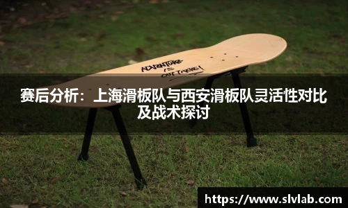 赛后分析：上海滑板队与西安滑板队灵活性对比及战术探讨