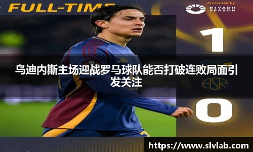 乌迪内斯主场迎战罗马球队能否打破连败局面引发关注
